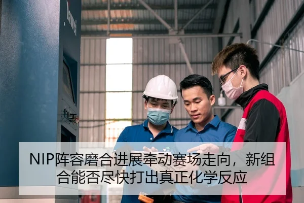 NIP阵容磨合进展牵动赛场走向，新组合能否尽快打出真正化学反应